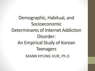 Demographic, Habitual, and
Socioeconomic
Determinants of Internet Addiction
Disorder:
An Empirical Study of Korean
Teenagers
MANN HYUNG HUR, Ph.D
 