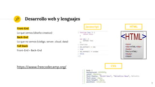 Desarrollo web y lenguajes
Front-End
Lo que vemos (diseño creativo)
Back-End
Lo que no vemos (código, server, cloud, data)
Full Stack
Front-End + Back-End
7
https://www.freecodecamp.org/
Javascript HTML
CSS
 