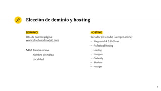Elección de dominio y hosting
DOMINIO
URL de nuestra página:
www.diseñoesdmadrid.com
SEO: Palabras clave
Nombre de marca
Localidad
HOSTING
Servidor en la nube (siempre online)
• Siteground  5,99€/mes
• Profesional Hosting
• Loading
• Hostgate
• Godaddy
• Bluehost
• Hostiger
9
 