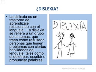 La dislexia es un trastorno de aprendizaje relacionado con el lenguaje.  La dislexia se refiere a un grupo de síntomas, que traen como resultado personas que tienen problemas con ciertas habilidades del lenguaje, tales como el deletrear, escribir o pronunciar palabras .  . ¿DISLEXIA? 15/06/11 Maria Victoria Gómez F.Inclusión pedagógica. Coordinación inclusión I.E.D.M.A.C.  