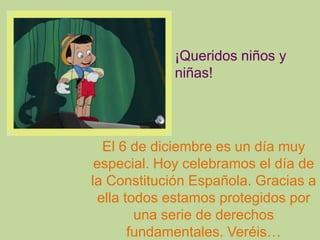 ¡Queridos niños y
             niñas!




   El 6 de diciembre es un día muy
 especial. Hoy celebramos el día de
la Constitución Española. Gracias a
  ella todos estamos protegidos por
         una serie de derechos
        fundamentales. Veréis…
 