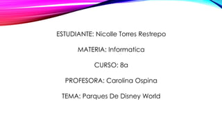 ESTUDIANTE: Nicolle Torres Restrepo
MATERIA: Informatica
CURSO: 8a
PROFESORA: Carolina Ospina
TEMA: Parques De Disney World
 