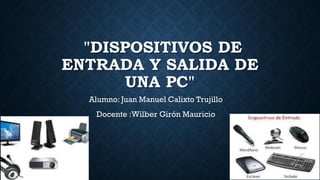 "DISPOSITIVOS DE
ENTRADA Y SALIDA DE
UNA PC"
Alumno: Juan Manuel Calixto Trujillo
Docente :Wilber Girón Mauricio
 