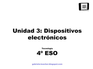 Unidad 3: Dispositivos
electrónicos
Tecnología
4º ESO
gabriela-teacher.blogspot.com
 