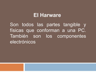El HarwareSon todos las partes tangible y físicas que conforman a una PC. También son los componentes electrónicos