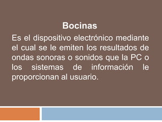 BocinasEs el dispositivo electrónico mediante el cual se le emiten los resultados de ondas sonoras o sonidos que la PC o los sistemas de información le proporcionan al usuario.