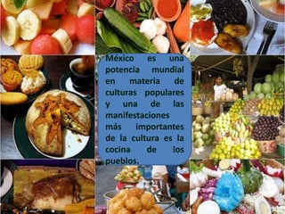 México es una potencia mundial en materia de culturas populares y una de las manifestaciones más importantes de la cultura es la cocina de los pueblos. 