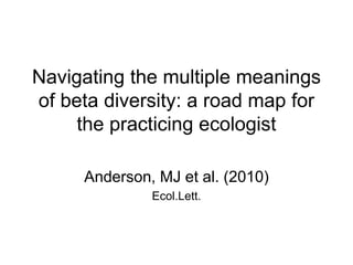 Navigating the multiple meanings
of beta diversity: a road map for
the practicing ecologist
Anderson, MJ et al. (2010)
Ecol.Lett.
 