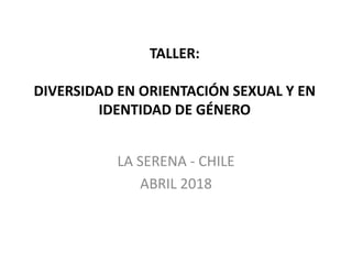 TALLER:
DIVERSIDAD EN ORIENTACIÓN SEXUAL Y EN
IDENTIDAD DE GÉNERO
LA SERENA - CHILE
ABRIL 2018
 