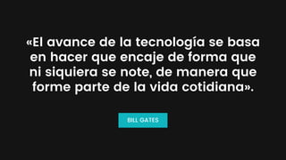 «El avance de la tecnología se basa
en hacer que encaje de forma que
ni siquiera se note, de manera que
forme parte de la vida cotidiana».
BILL GATES
 