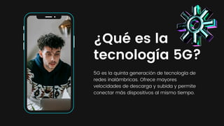 ¿Qué es la
tecnología 5G?
5G es la quinta generación de tecnología de
redes inalámbricas. Ofrece mayores
velocidades de descarga y subida y permite
conectar más dispositivos al mismo tiempo.
 