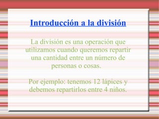 Introducción a la división La división es una operación que utilizamos cuando queremos repartir una cantidad entre un número de personas o cosas.  Por ejemplo: tenemos 12 lápices y debemos repartirlos entre 4 niños. 