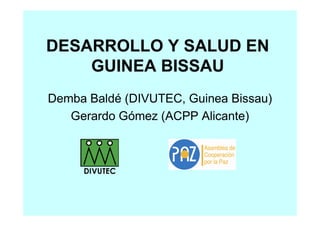 DESARROLLO Y SALUD EN
    GUINEA BISSAU
Demba Baldé (DIVUTEC, Guinea Bissau)
   Gerardo Gómez (ACPP Alicante)
 