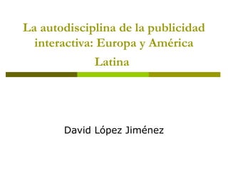 La autodisciplina de la publicidad
interactiva: Europa y América
Latina
David López Jiménez
 