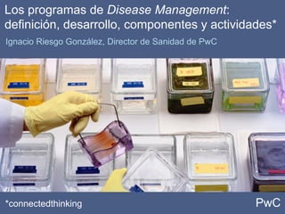 PwC
Los programas de Disease Management:
definición, desarrollo, componentes y actividades*
Ignacio Riesgo González, Director de Sanidad de PwC
*connectedthinking
 