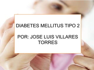 DIABETES MELLITUS TIPO 2
POR: JOSE LUIS VILLARES
TORRES
 