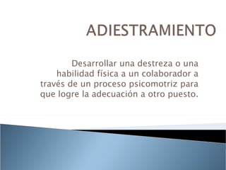Desarrollar una destreza o una
    habilidad física a un colaborador a
través de un proceso psicomotriz para
que logre la adecuación a otro puesto.
 