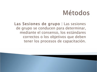 Las Sesiones de grupo | Las sesiones
 de grupo se conducen para determinar,
   mediante el consenso, los estándares
     correctos o los objetivos que deben
      tener los procesos de capacitación.
 