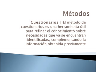 Cuestionarios | El método de
cuestionarios es una herramienta útil
  para refinar el conocimiento sobre
   necesidades que ya se encuentran
   identificadas, complementando la
  información obtenida previamente
 