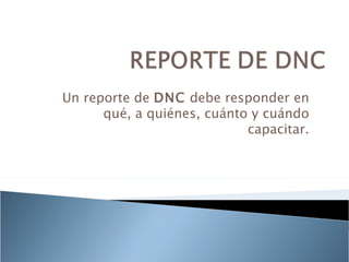 Un reporte de DNC debe responder en
      qué, a quiénes, cuánto y cuándo
                            capacitar.
 
