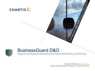 BusinessGuard D&O
Seguro de Responsabilidad para Administradores y Directivos


                                              Eduardo Guinea @eduardoguinea
                           Responsable Desarrollo de Negocio Líneas Financieras
 