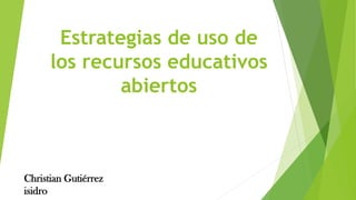 Estrategias de uso de
los recursos educativos
abiertos
Christian Gutiérrez
isidro
 