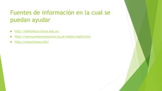 Fuentes de información en la cual se
puedan ayudar
 http://biblioteca.clacso.edu.ar/
 http://www.primaryresources.co.uk/maths/maths.htm
 http://www.temoa.info/
 