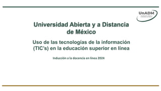Universidad Abierta y a Distancia
de México
Uso de las tecnologías de la información
(TIC’s) en la educación superior en línea
Inducción a la docencia en línea 2024
 