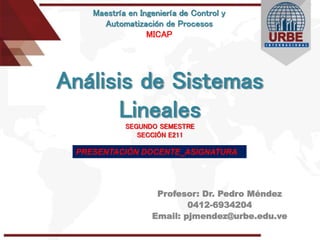 Análisis de Sistemas
Lineales
SEGUNDO SEMESTRE
SECCIÓN E211
Profesor: Dr. Pedro Méndez
0412-6934204
Email: pjmendez@urbe.edu.ve
Maestría en Ingeniería de Control y
Automatización de Procesos
MICAP
PRESENTACIÓN DOCENTE_ASIGNATURA
 