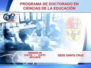 PROGRAMA DE DOCTORADO EN
CIENCIAS DE LA EDUCACIÓN
SEDE SANTA CRUZ
VERSIÓN VII
U.S.F.X. - C.E.P.I.
2013-2016
 