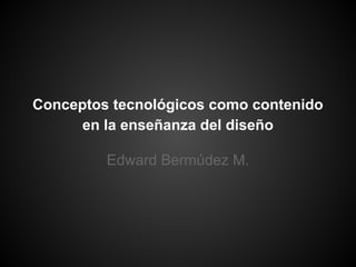 Conceptos tecnológicos como contenido
en la enseñanza del diseño
Edward Bermúdez M.

 