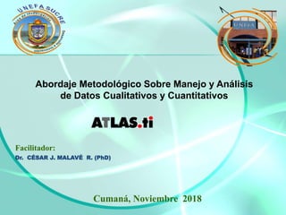 Facilitador:
Dr. CÉSAR J. MALAVÉ R. (PhD)
Cumaná, Noviembre 2018
Abordaje Metodológico Sobre Manejo y Análisis
de Datos Cualitativos y Cuantitativos
 