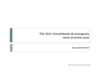PGE 2012: Consolidación de emergencia
                 como un primer paso


                         16 de abril de 2012




                     www.circulodeempresarios.org
 