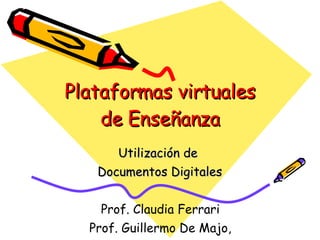 Plataformas virtuales de Enseñanza Utilización de  Documentos Digitales Prof. Claudia Ferrari  Prof. Guillermo De Majo,  