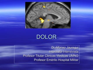DOLOR
                      Dr.Alfonso Jauregui
                    Internista-Intensivista
Profesor Titular Clinicas Medicas UMNG
       Profesor Emèrito Hospital Militar
 