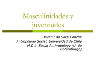 Devanir da Silva Concha Antropólogo Social, Universidad de Chile M.D in Social Anthropology (U. de Gotemburgo) Masculinidades y juventudes 