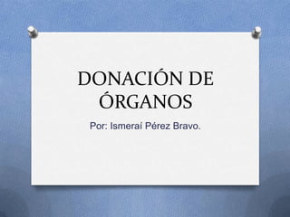 DONACIÓN DE
ÓRGANOS
Por: Ismeraí Pérez Bravo.
 