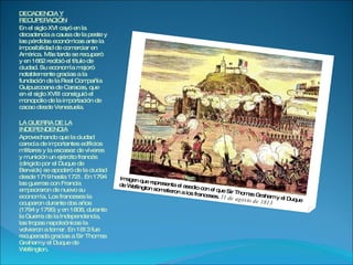 DECADENCIA Y RECUPERACIÓN En el siglo XVI cayó en la decadencia a causa de la peste y las pérdidas económicas ante la imposibilidad de comerciar en América. Más tarde se recuperó y en 1662 recibió el título de ciudad. Su economía mejoró notablemente gracias a la fundación de la Real Compañía Guipuzcoana de Caracas, que en el siglo XVIII consiguió el monopolio de la importación de cacao desde Venezuela. LA GUERRA DE LA INDEPENDENCIA Aprovechando que la ciudad carecía de importantes edificios militares y la escasez de víveres y munición un ejército francés (dirigido por el Duque de Berwick) se apoderó de la ciudad desde 1719 hasta 1721. En 1794 las guerras con Francia empeoraron de nuevo su economía. Los franceses la ocuparon durante dos años (1794 y 1795) y en 1808, durante la Guerra de la Independencia, las tropas napoleónicas la volvieron a tomar. En 1813 fue recuperada gracias a Sir Thomas Graham y el Duque de Wellington. Imagen que representa el asedio con el que Sir Thomas Graham y el Duque de Wellington sometieron a los franceses.  31 de agosto de 1813 