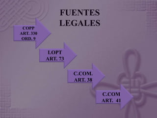FUENTES 
LEGALES 
C.COM. 
ART. 38 
C.COM 
ART. 41 
LOPT 
ART. 73 
COPP 
ART. 330 
ORD. 9 
 