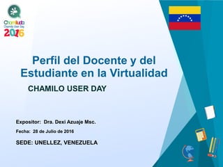 Perfil del Docente y del
Estudiante en la Virtualidad
Expositor: Dra. Dexi Azuaje Msc.
CHAMILO USER DAY
Fecha: 28 de Julio de 2016
SEDE: UNELLEZ, VENEZUELA
 