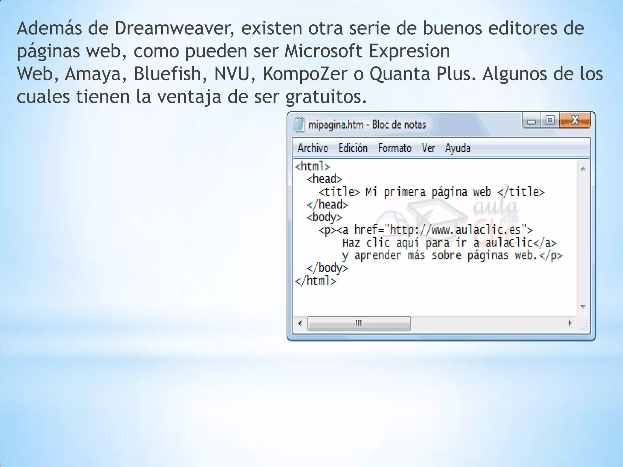 Además de Dreamweaver, existen otra serie de buenos editores de
páginas web, como pueden ser Microsoft Expresion
Web, Amaya, Bluefish, NVU, KompoZer o Quanta Plus. Algunos de los
cuales tienen la ventaja de ser gratuitos.
 