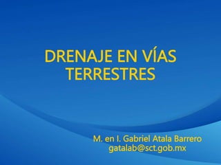 DRENAJE EN VÍAS
TERRESTRES
M. en I. Gabriel Atala Barrero
gatalab@sct.gob.mx
 
