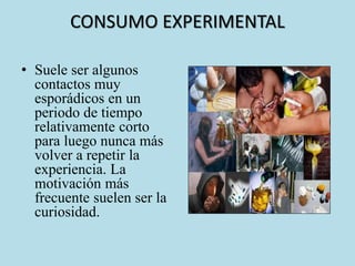 CONSUMO EXPERIMENTAL 
• Suele ser algunos 
contactos muy 
esporádicos en un 
periodo de tiempo 
relativamente corto 
para luego nunca más 
volver a repetir la 
experiencia. La 
motivación más 
frecuente suelen ser la 
curiosidad. 
 