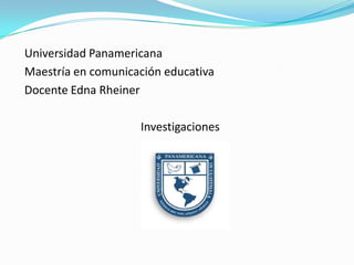 Universidad Panamericana Maestría en comunicación educativa Docente Edna Rheiner Investigaciones  