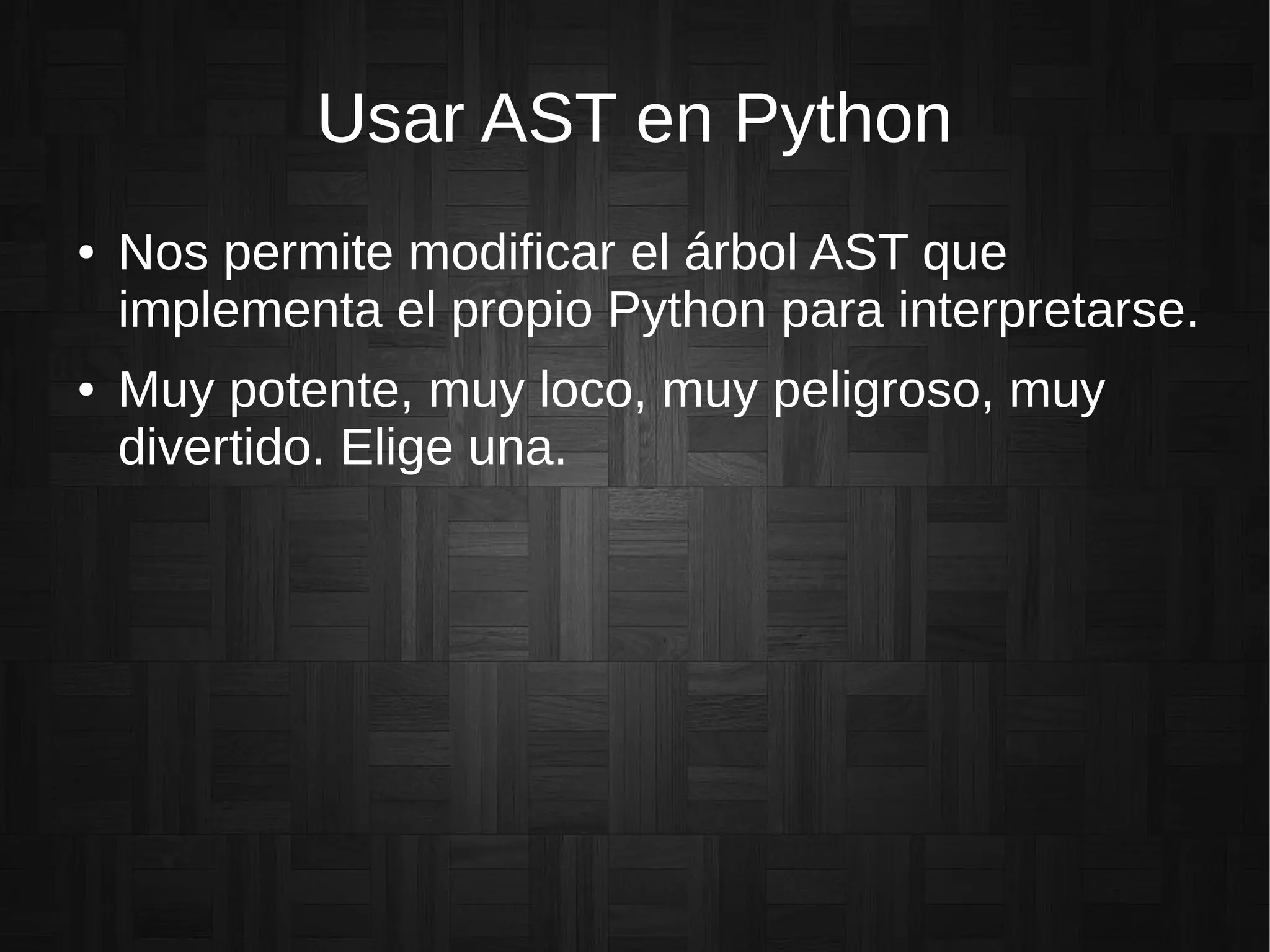 Usar AST en Python
● Nos permite modificar el árbol AST que
implementa el propio Python para interpretarse.
● Muy potente, muy loco, muy peligroso, muy
divertido. Elige una.
 