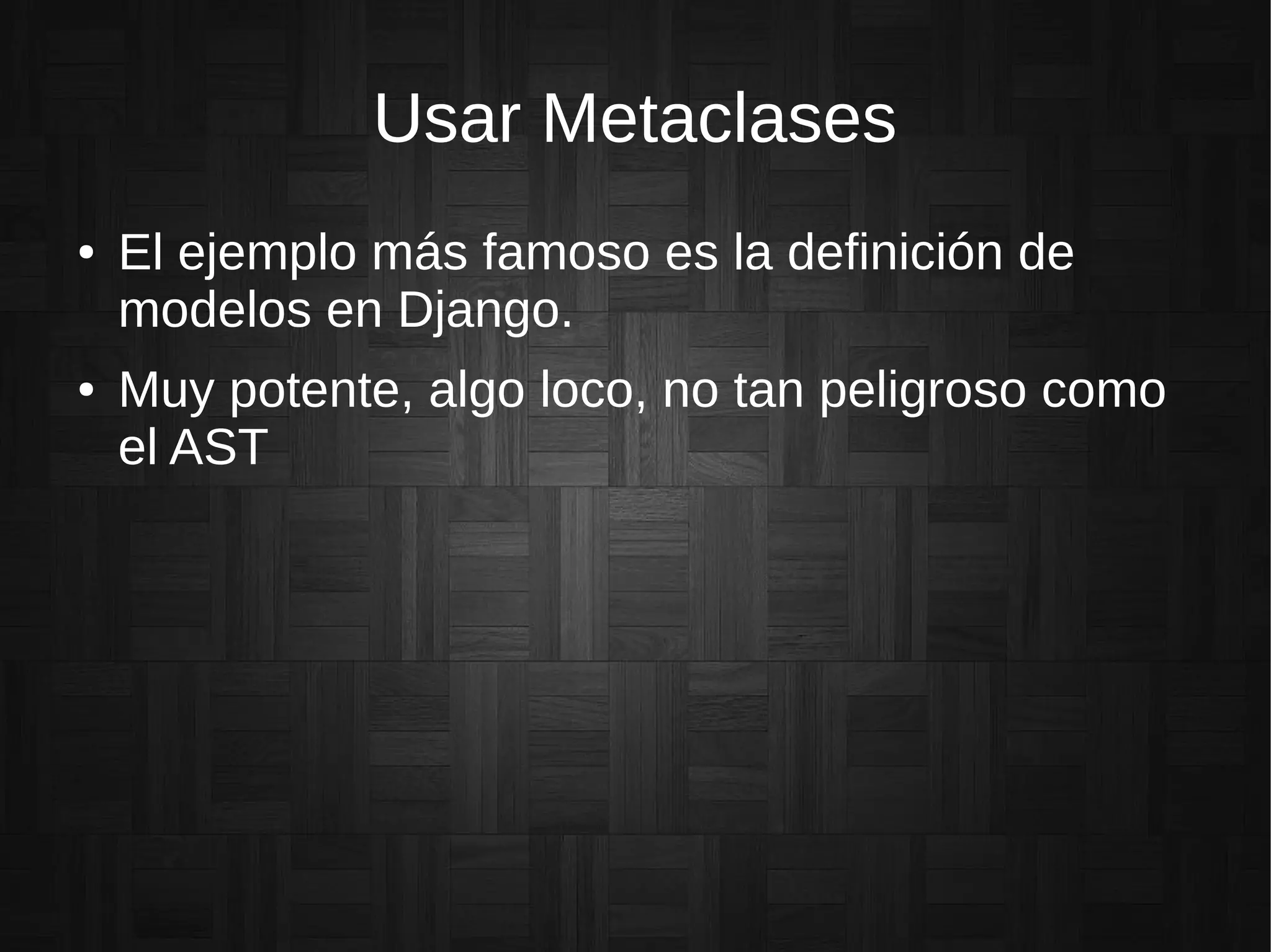 Usar Metaclases
● El ejemplo más famoso es la definición de
modelos en Django.
● Muy potente, algo loco, no tan peligroso como
el AST
 