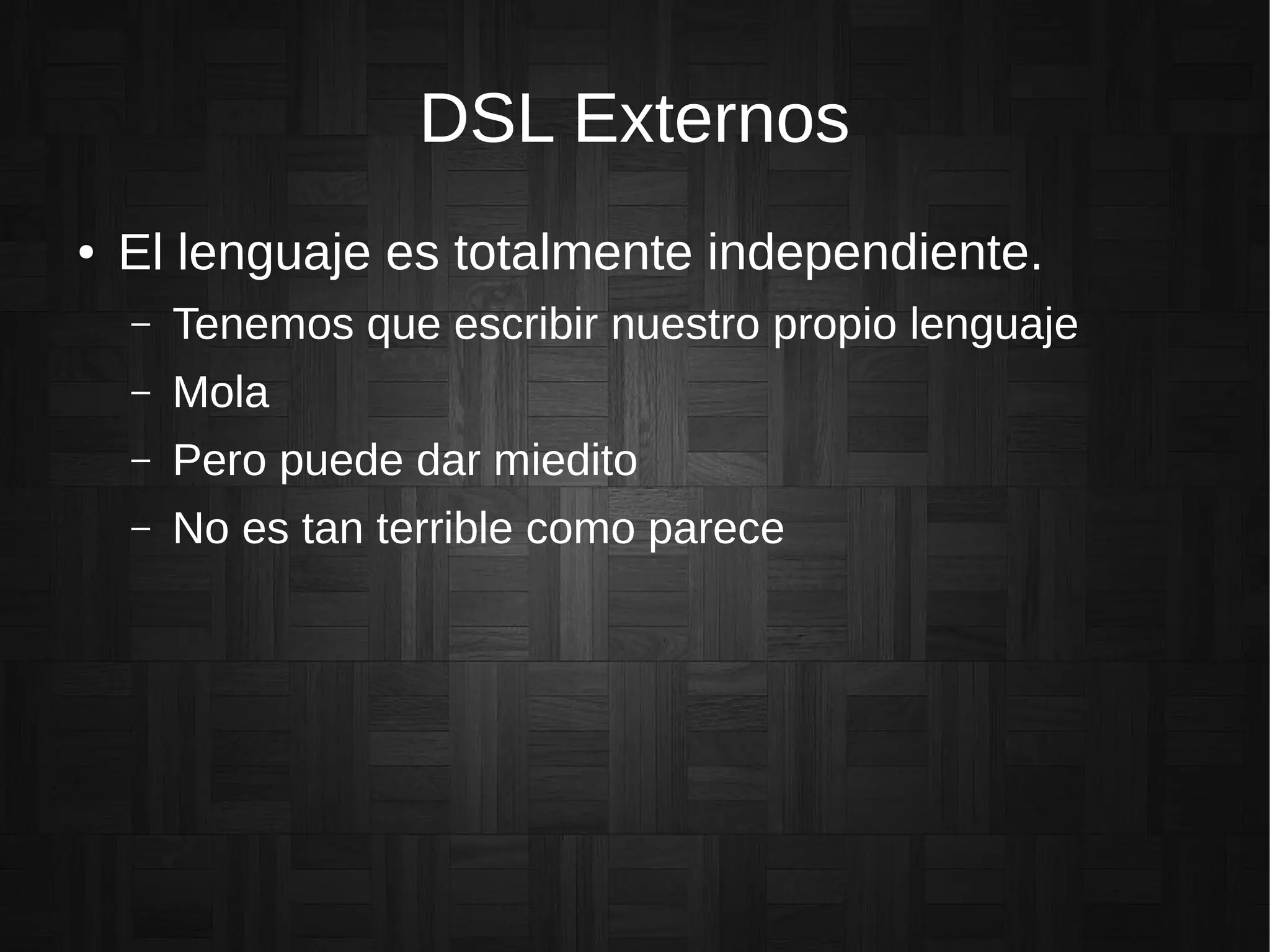 DSL Externos
● El lenguaje es totalmente independiente.
– Tenemos que escribir nuestro propio lenguaje
– Mola
– Pero puede dar miedito
– No es tan terrible como parece
 