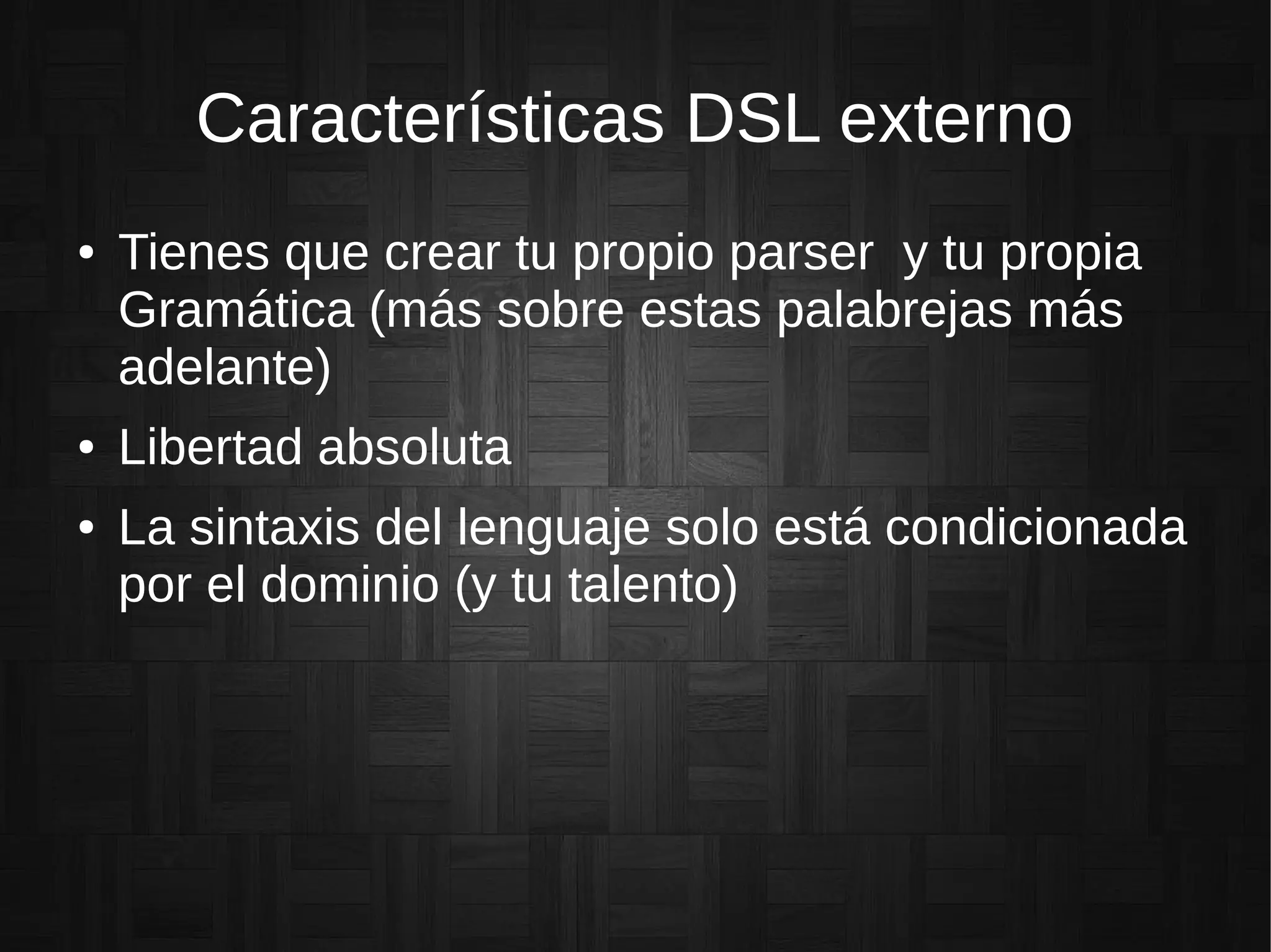 Características DSL externo
● Tienes que crear tu propio parser y tu propia
Gramática (más sobre estas palabrejas más
adelante)
● Libertad absoluta
● La sintaxis del lenguaje solo está condicionada
por el dominio (y tu talento)
 
