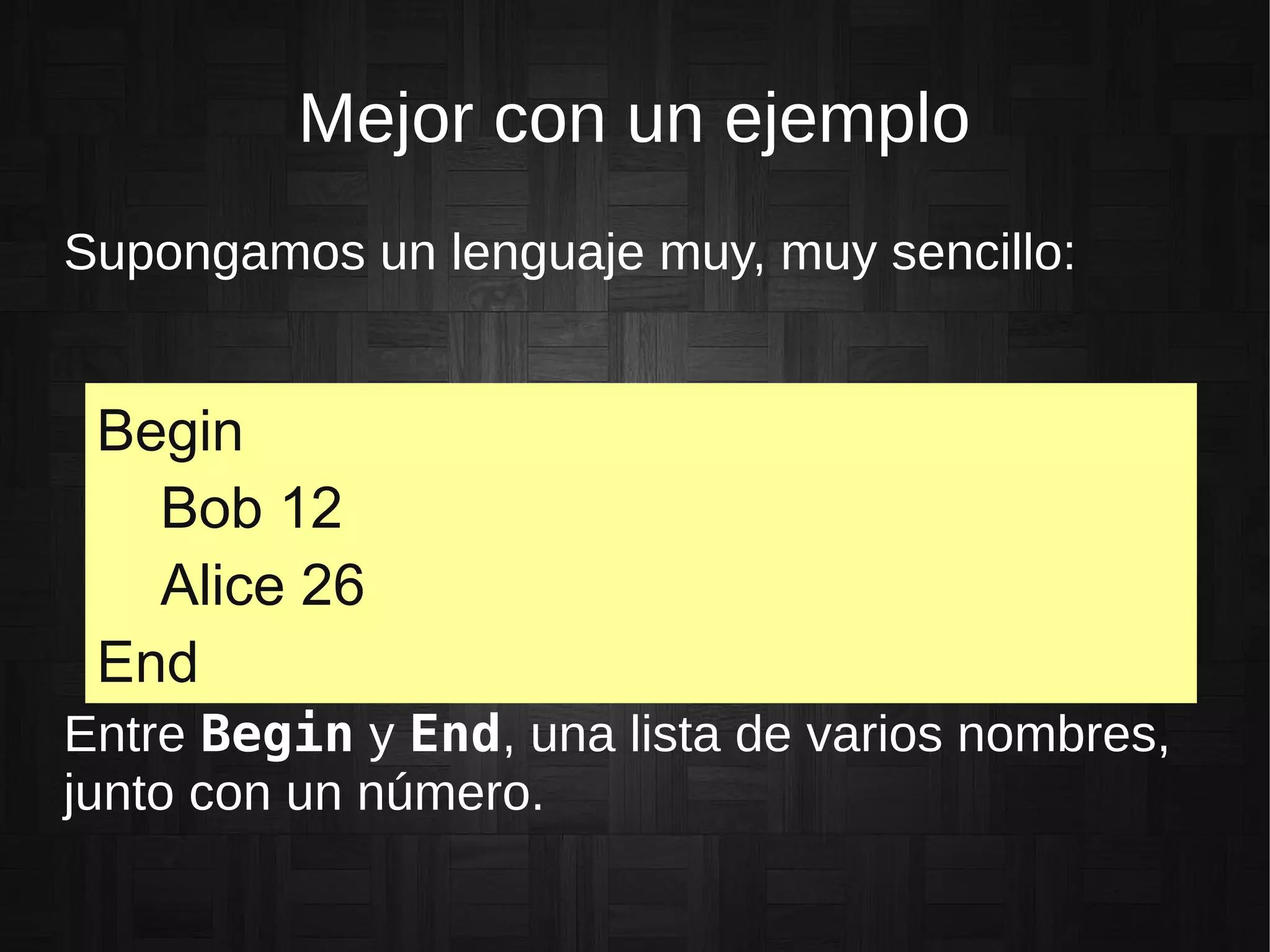 Mejor con un ejemplo
Supongamos un lenguaje muy, muy sencillo:
Begin
Bob 12
Alice 26
End
Entre Begin y End, una lista de varios nombres,
junto con un número.
 