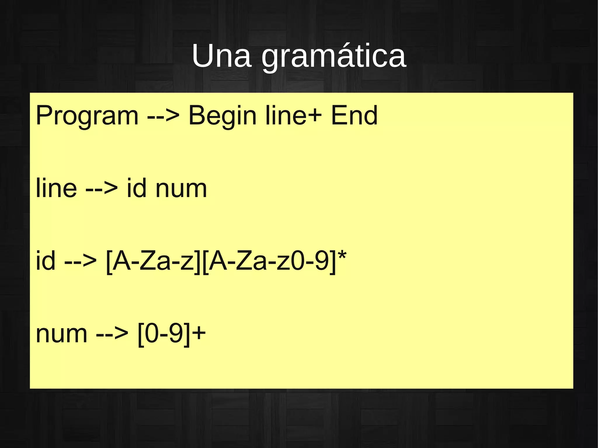 Una gramática
Program --> Begin line+ End
line --> id num
id --> [A-Za-z][A-Za-z0-9]*
num --> [0-9]+
 